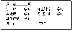 文本框:周  数_______周
　讲　课　　 学时　　课堂讨论　　学时
　实验课　　 学时　  习 题 课 　 学时
　其他环节   学时
　总　计______________学时　


_
